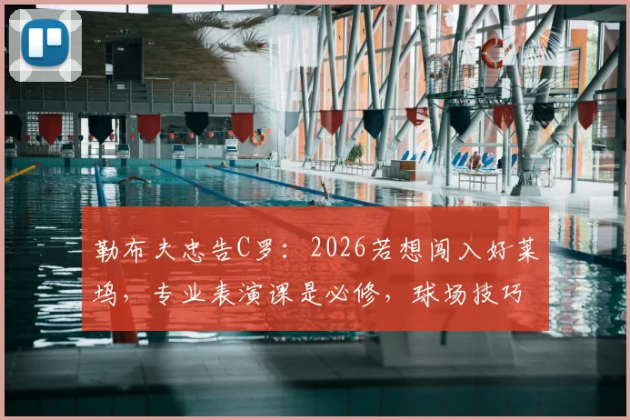 勒布夫忠告C罗：2026若想闯入好莱坞，专业表演课是必修，球场技巧难通用
