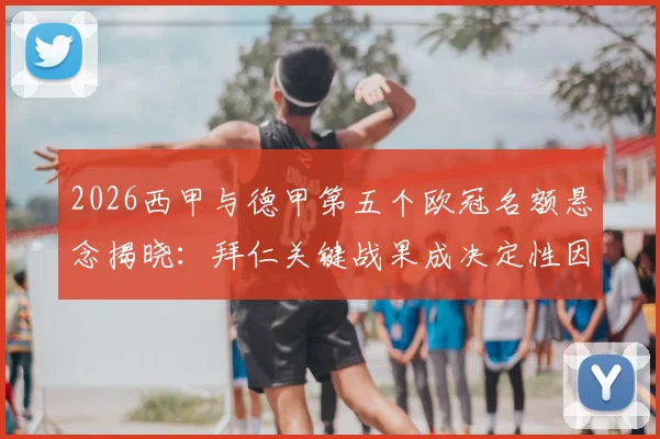 2026西甲与德甲第五个欧冠名额悬念揭晓：拜仁关键战果成决定性因素，欧战积分榜深度解析