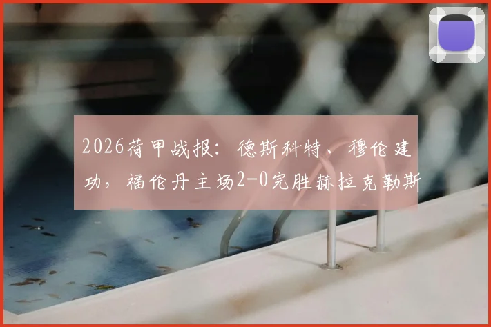 2026荷甲战报：德斯科特、穆伦建功，福伦丹主场2-0完胜赫拉克勒斯，最新积分排名一览