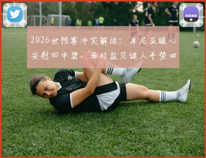 2026世预赛冲突解读:库尼亚暖心安慰田中碧,面对盐贝健人手势回应有何深意?