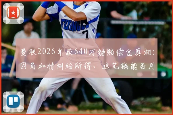 曼联2026年获640万镑赔偿金真相：因乌加特纠纷所得，这笔钱能否用来签下扎卡？