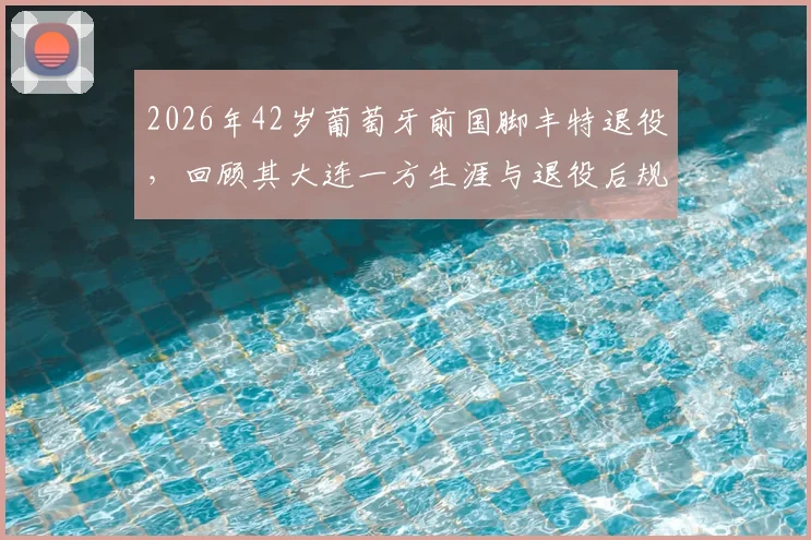 2026年42岁葡萄牙前国脚丰特退役,回顾其大连一方生涯与退役后规划,附完整效力球队列表