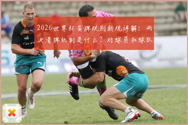 2026世界杯黄牌规则新规详解：两次清牌机制是什么？对球员和球队有何影响？