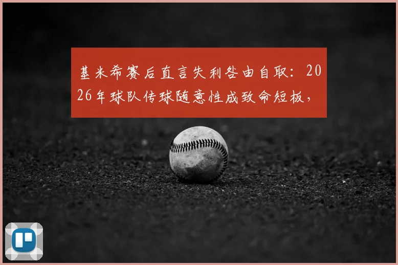 基米希赛后直言失利咎由自取：2026年球队传球随意性成致命短板，未来如何调整？