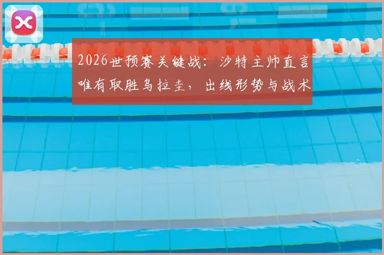 2026世预赛关键战：沙特主帅直言唯有取胜乌拉圭，出线形势与战术打法全解析