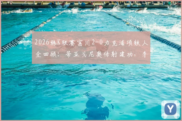 2026韩K联赛富川2-0力克浦项铁人全回顾:蒂亚戈尼奥传射建功,李宜炯锁定胜局,附全场技术统计