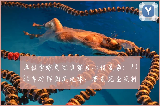 库拉索球员坦言赛后心情复杂：2026年对阵国足进球，赛前完全没料到是这个结局