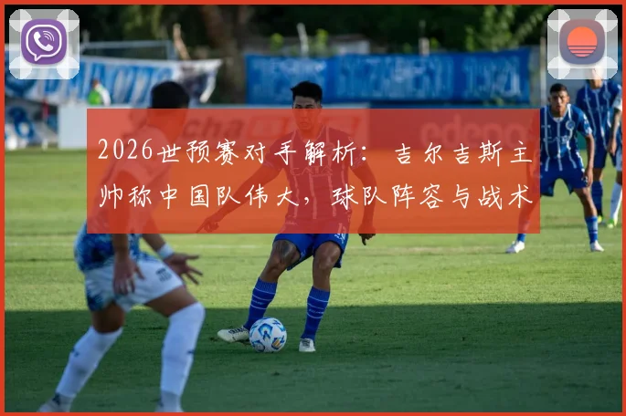 2026世预赛对手解析：吉尔吉斯主帅称中国队伟大，球队阵容与战术打法一览