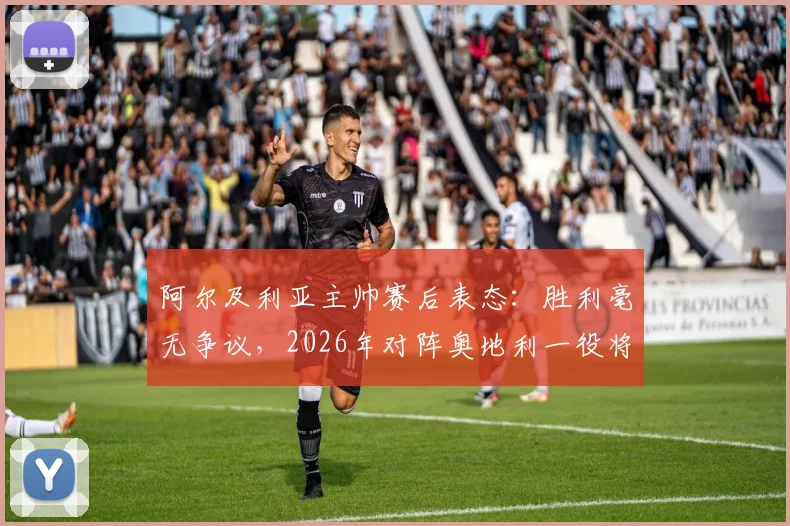 阿尔及利亚主帅赛后表态:胜利毫无争议,2026年对阵奥地利一役将成关键转折点