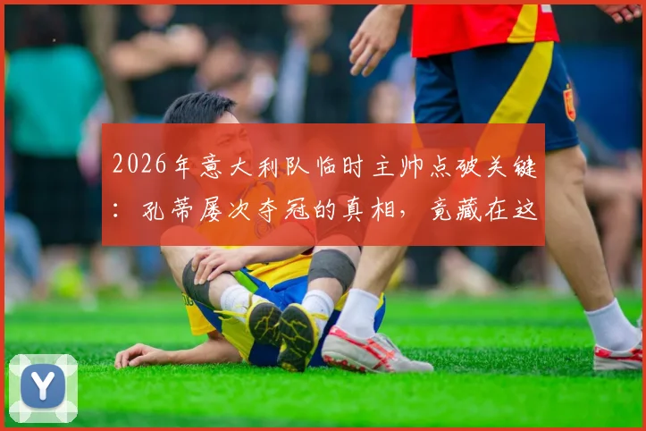 2026年意大利队临时主帅点破关键：孔蒂屡次夺冠的真相，竟藏在这套训练方法里