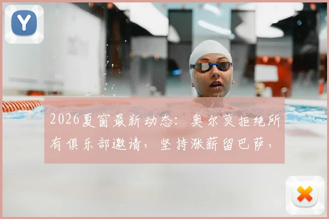 2026夏窗最新动态：奥尔莫拒绝所有俱乐部邀请，坚持涨薪留巴萨，合同细节与未来规划深度分析