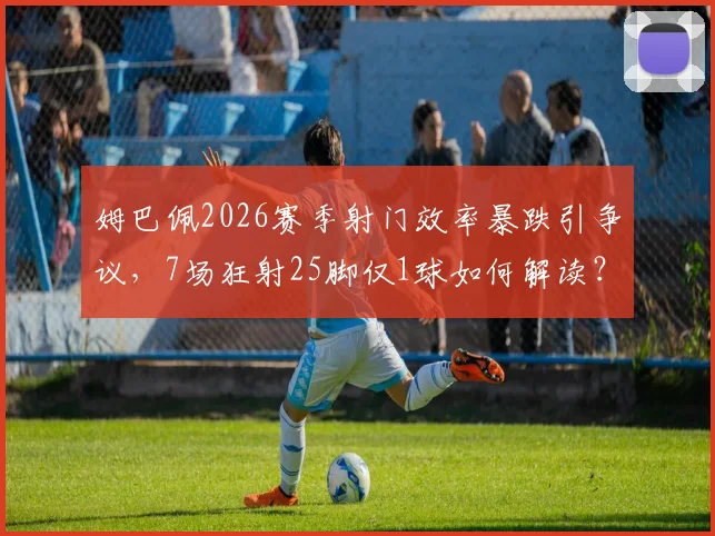 姆巴佩2026赛季射门效率暴跌引争议，7场狂射25脚仅1球如何解读？