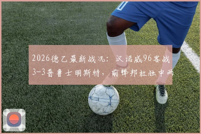 2026德乙最新战况：汉诺威96客战3-3普鲁士明斯特，前锋邦杜独中两元难救主，附德乙实时积分榜