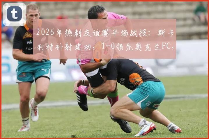 2026年热刺友谊赛半场战报：斯卡利特补射建功，1-0领先奥克兰FC，完整进球过程解析