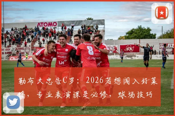 勒布夫忠告C罗：2026若想闯入好莱坞，专业表演课是必修，球场技巧难通用
