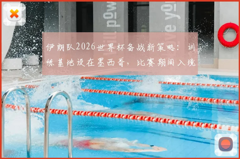 伊朗队2026世界杯备战新策略：训练基地设在墨西哥，比赛期间入境美国