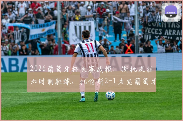 2026葡萄牙杯决赛战报:斯托皮拉加时制胜球,托伦斯2-1力克葡萄牙体育捧杯,附全场集锦与录像回放入口