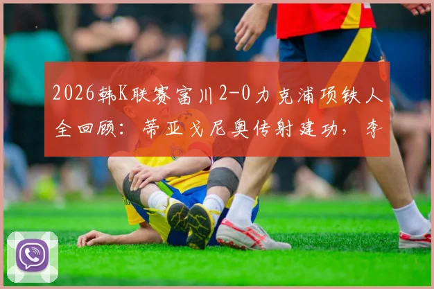 2026韩K联赛富川2-0力克浦项铁人全回顾：蒂亚戈尼奥传射建功，李宜炯锁定胜局，附全场技术统计