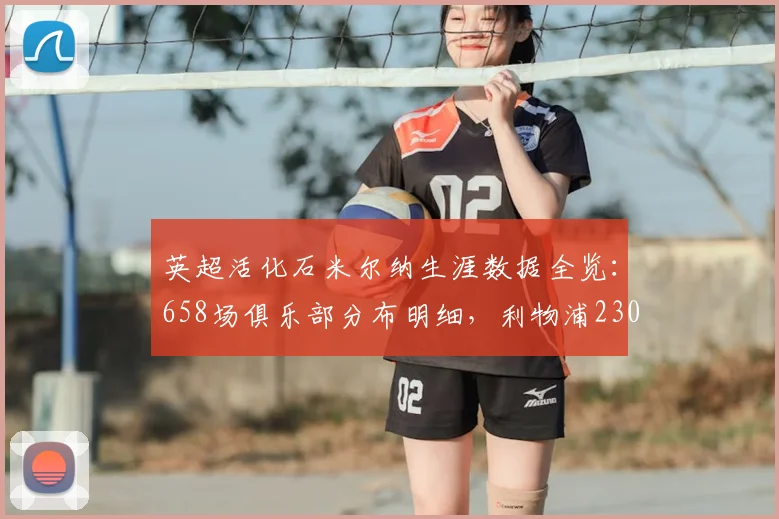 英超活化石米尔纳生涯数据全览：658场俱乐部分布明细，利物浦230场，曼城147场领衔