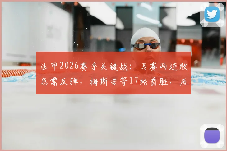 法甲2026赛季关键战:马赛两连败急需反弹,梅斯苦等17轮首胜,历史交锋与战术解析