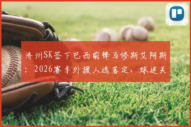 济州SK签下巴西前锋马修斯艾阿斯：2026赛季外援人选落定，球迷关心的年薪与竞技状态分析
