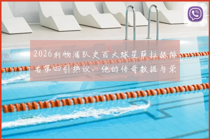 2026利物浦队史百大球星萨拉赫排名第四引热议，他的传奇数据与荣誉全解析