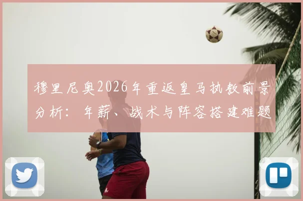 穆里尼奥2026年重返皇马执教前景分析：年薪、战术与阵容搭建难题全解读