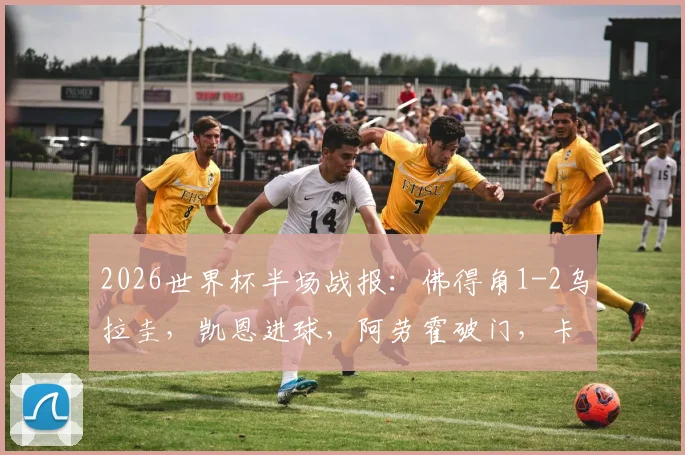2026世界杯半场战报：佛得角1-2乌拉圭，凯恩进球，阿劳霍破门，卡诺比奥建功，精彩回放解析