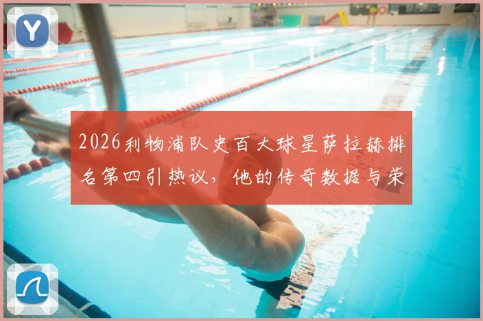 2026利物浦队史百大球星萨拉赫排名第四引热议，他的传奇数据与荣誉全解析