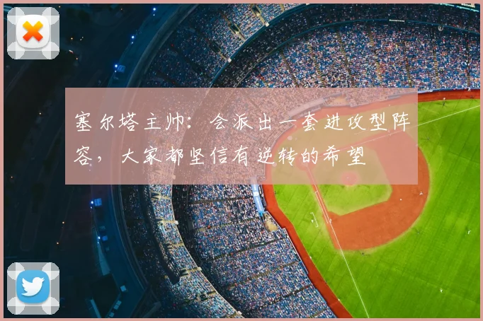 塞尔塔主帅:会派出一套进攻型阵容,大家都坚信有逆转的希望