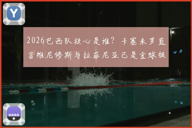 2026巴西队核心是谁？卡塞米罗直言维尼修斯与拉菲尼亚已是金球级人物，实力分析对比