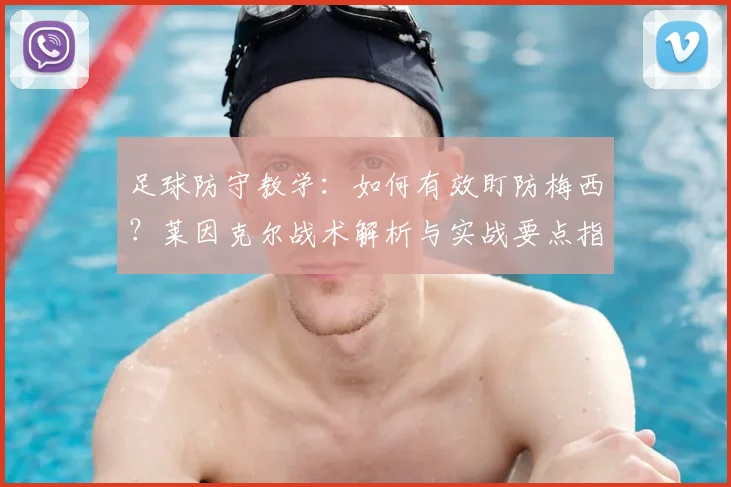 足球防守教学:如何有效盯防梅西?莱因克尔战术解析与实战要点指南