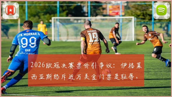 2026欧冠决赛票价引争议：伊格莱西亚斯怒斥近万美金门票是耻辱，球迷该如何应对？