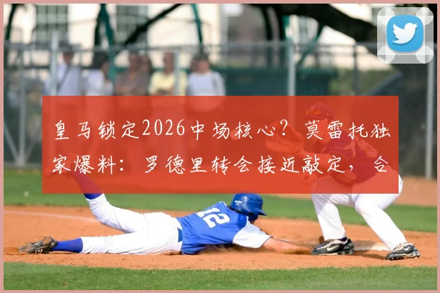 皇马锁定2026中场核心？莫雷托独家爆料：罗德里转会接近敲定，合同细节与薪资结构首次曝光