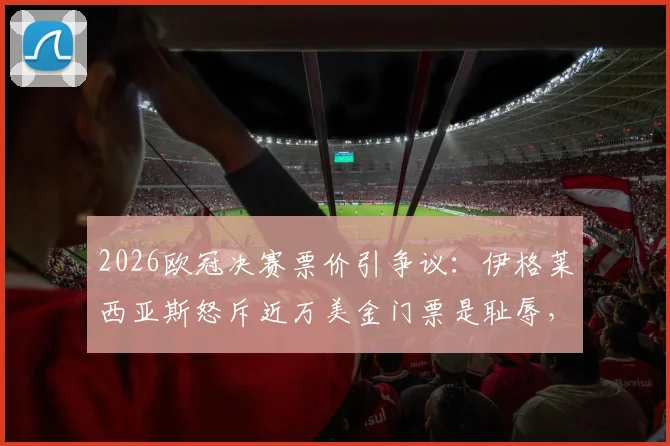 2026欧冠决赛票价引争议:伊格莱西亚斯怒斥近万美金门票是耻辱,球迷该如何应对?