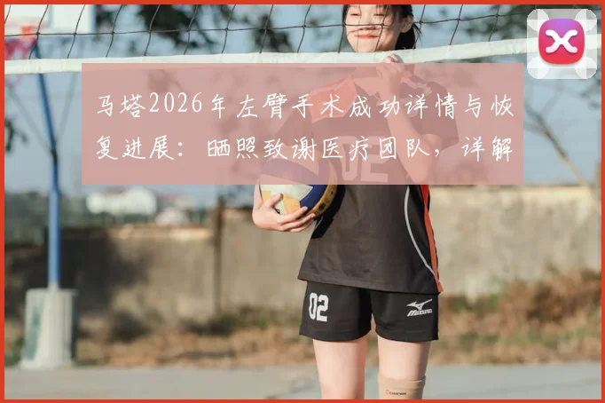 马塔2026年左臂手术成功详情与恢复进展：晒照致谢医疗团队，详解复出时间表及影响