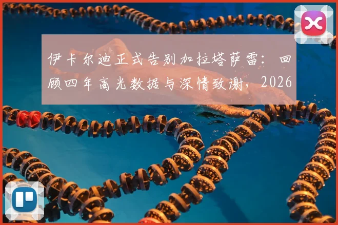 伊卡尔迪正式告别加拉塔萨雷：回顾四年高光数据与深情致谢，2026年离队后下一站引猜想