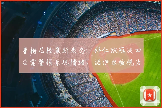 鲁梅尼格最新表态:拜仁欧冠次回合需警惕乐观情绪,诺伊尔被视为2026年阵容最关键一环