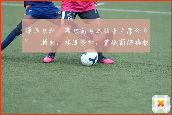 曝马尔科·席尔瓦与本菲卡主席会谈顺利，接近签约，重返葡超执教时间线梳理