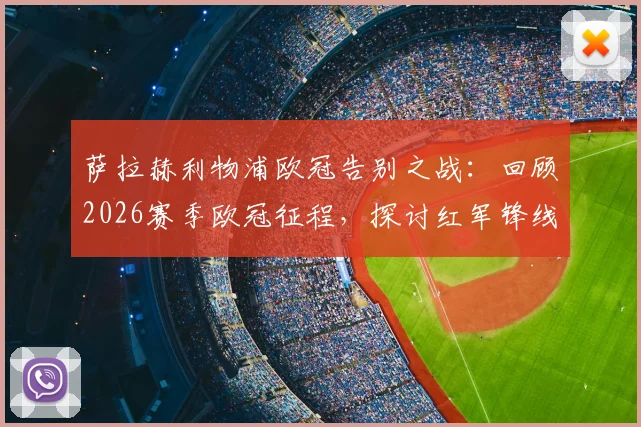 萨拉赫利物浦欧冠告别之战：回顾2026赛季欧冠征程，探讨红军锋线告别后的影响与未来