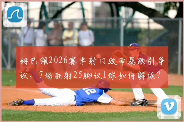 姆巴佩2026赛季射门效率暴跌引争议，7场狂射25脚仅1球如何解读？