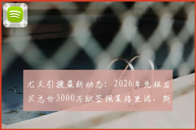 尤文引援最新动态:2026年先租后买总价3000万欧签佩莱格里诺,斯基拉确认转会细节及球员前景分析