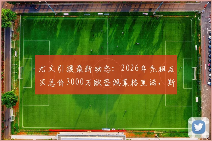 尤文引援最新动态：2026年先租后买总价3000万欧签佩莱格里诺，斯基拉确认转会细节及球员前景分析