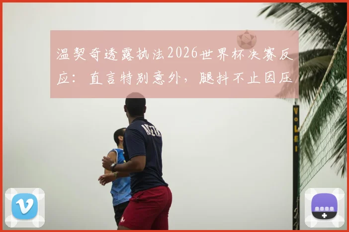 温契奇透露执法2026世界杯决赛反应：直言特别意外，腿抖不止因压力，并回顾裁判生涯关键经历