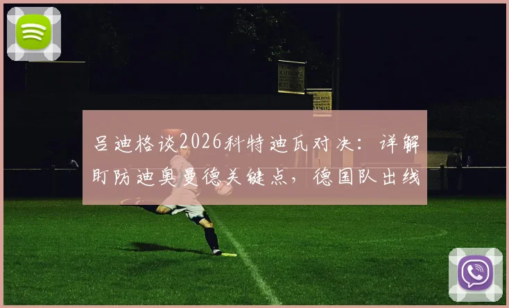 吕迪格谈2026科特迪瓦对决：详解盯防迪奥曼德关键点，德国队出线形势与取胜策略全解析