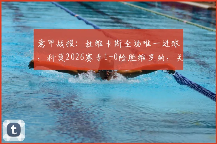意甲战报：杜维卡斯全场唯一进球，科莫2026赛季1-0险胜维罗纳，关键战解读与全场录像资源汇总