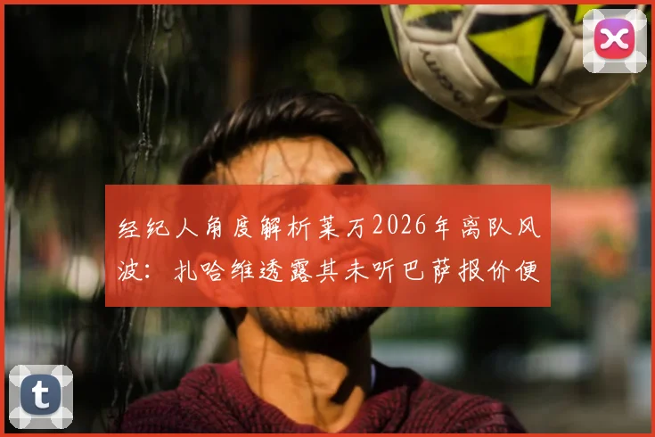 经纪人角度解析莱万2026年离队风波：扎哈维透露其未听巴萨报价便做决定