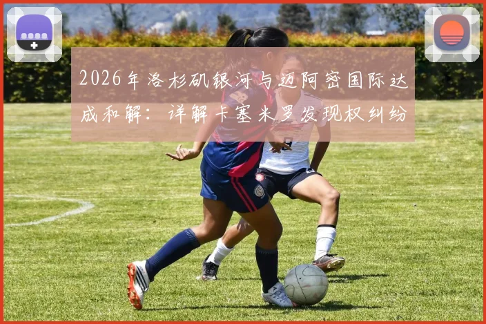 2026年洛杉矶银河与迈阿密国际达成和解:详解卡塞米罗发现权纠纷始末、赔偿金额及美职联转会规则