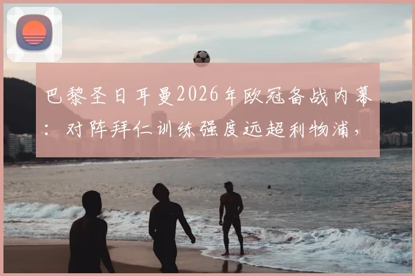 巴黎圣日耳曼2026年欧冠备战内幕：对阵拜仁训练强度远超利物浦，队报揭示更衣室严肃气氛
