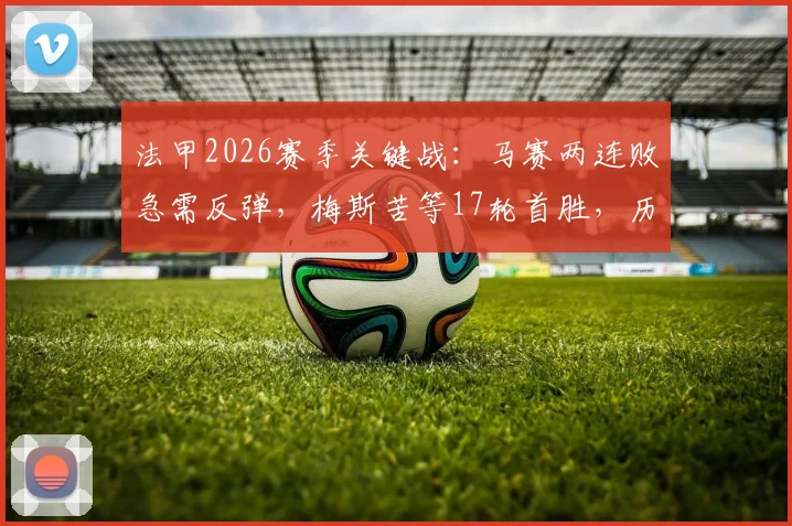 法甲2026赛季关键战：马赛两连败急需反弹，梅斯苦等17轮首胜，历史交锋与战术解析